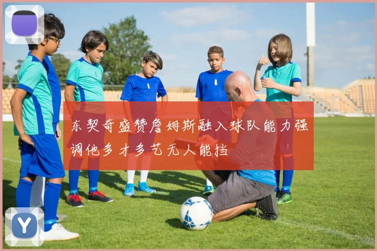 东契奇盛赞詹姆斯融入球队能力强调他多才多艺无人能挡