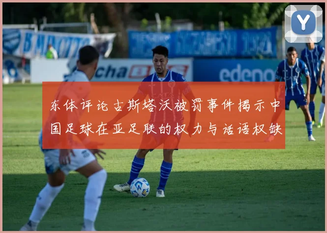 东体评论古斯塔沃被罚事件揭示中国足球在亚足联的权力与话语权缺失问题