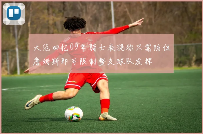 大范回忆09年骑士表现称只需防住詹姆斯即可限制整支球队发挥