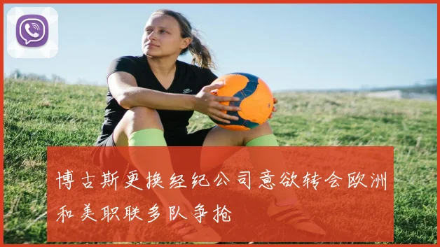 博古斯更换经纪公司意欲转会欧洲和美职联多队争抢