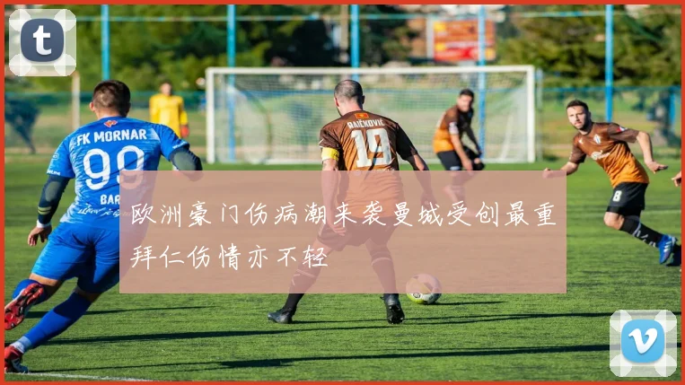 欧洲豪门伤病潮来袭曼城受创最重拜仁伤情亦不轻