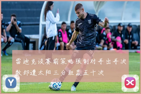 雷迪克谈赛前策略限制对手出手次数却遭太阳三分狂轰五十次