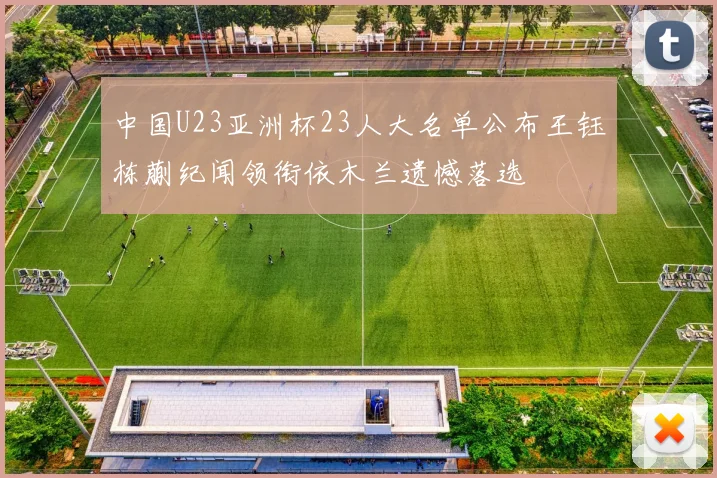 中国U23亚洲杯23人大名单公布王钰栋蒯纪闻领衔依木兰遗憾落选