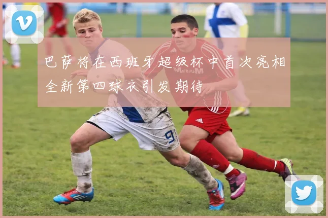 巴萨将在西班牙超级杯中首次亮相全新第四球衣引发期待