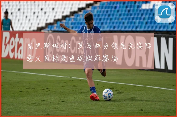 克里斯坦特：罗马积分领先无实际意义目标是重返欧冠赛场