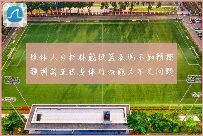 媒体人分析林葳投篮表现不如预期强调需正视身体对抗能力不足问题