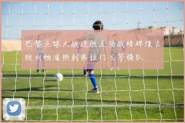巴黎点球大战连胜五场战绩辉煌击败利物浦热刺弗拉门戈等强队