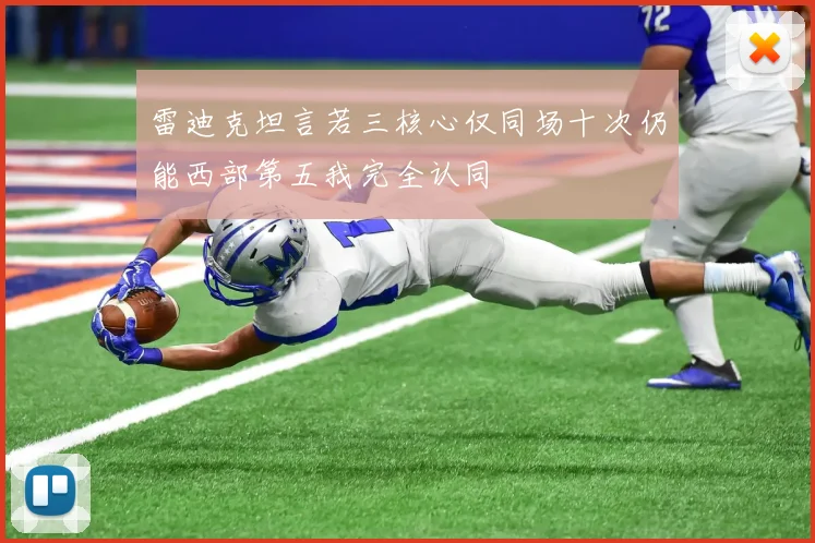 雷迪克坦言若三核心仅同场十次仍能西部第五我完全认同