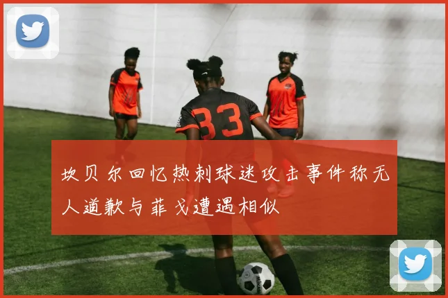 坎贝尔回忆热刺球迷攻击事件称无人道歉与菲戈遭遇相似