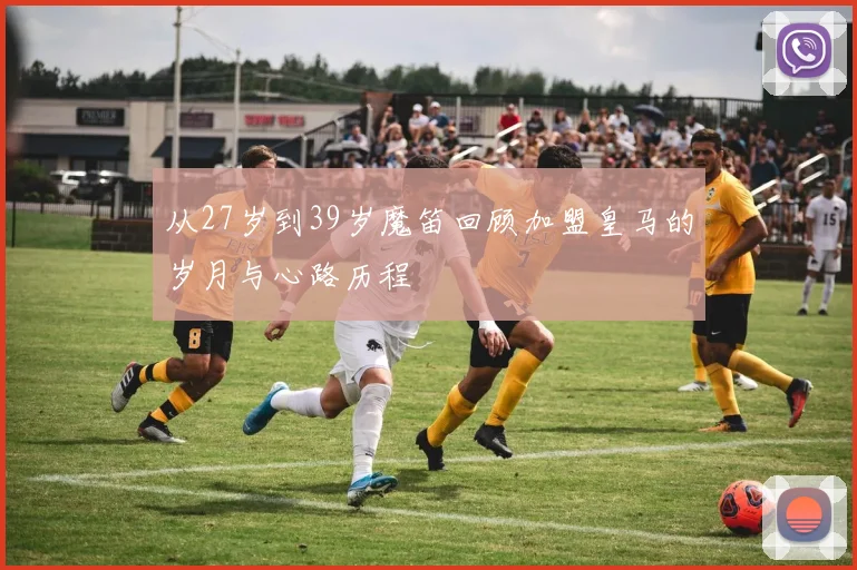 从27岁到39岁魔笛回顾加盟皇马的岁月与心路历程