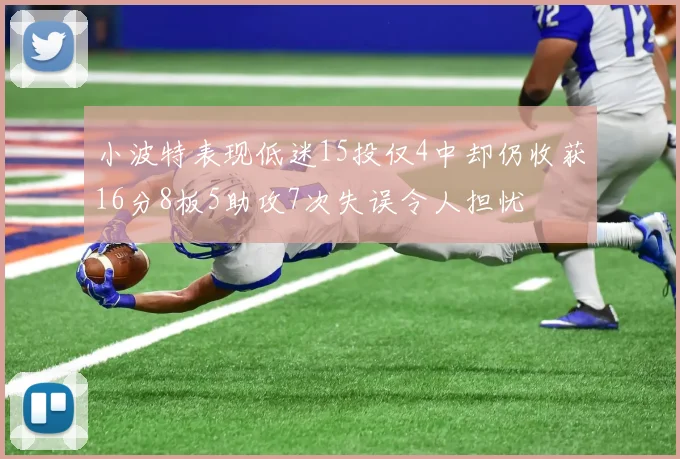 小波特表现低迷15投仅4中却仍收获16分8板5助攻7次失误令人担忧