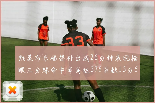 凯莱布乐福替补出战26分钟表现抢眼三分球命中率高达375贡献13分5板4助