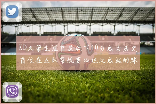 KD火箭生涯首度砍下40分成为历史首位在五队常规赛均达此成就的球员