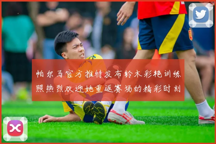 帕尔马官方推特发布铃木彩艳训练照热烈欢迎她重返赛场的精彩时刻