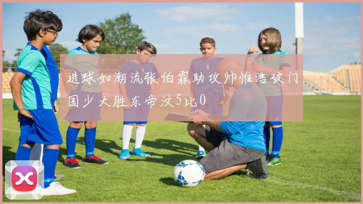 进球如潮流张伯霖助攻帅惟浩破门国少大胜东帝汶5比0