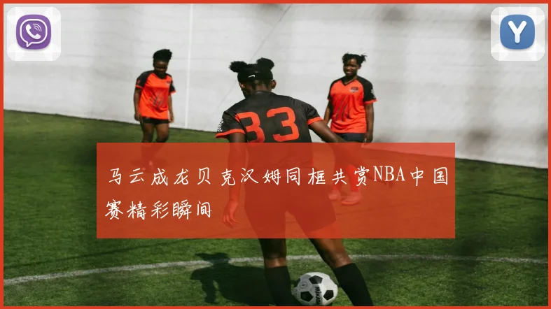 马云成龙贝克汉姆同框共赏NBA中国赛精彩瞬间