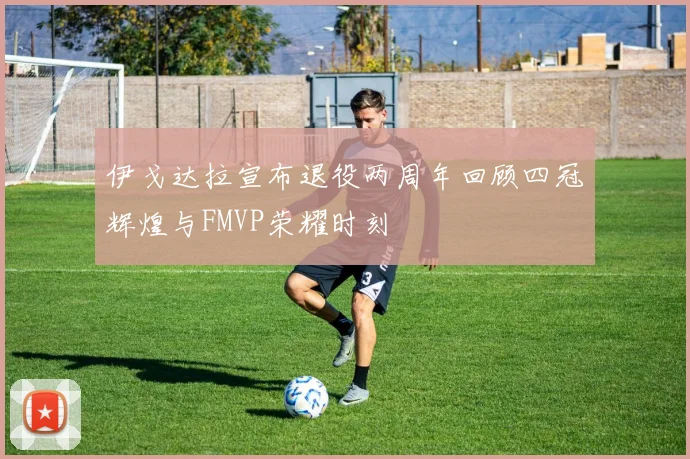 伊戈达拉宣布退役两周年回顾四冠辉煌与FMVP荣耀时刻