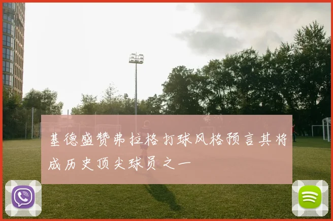 基德盛赞弗拉格打球风格预言其将成历史顶尖球员之一