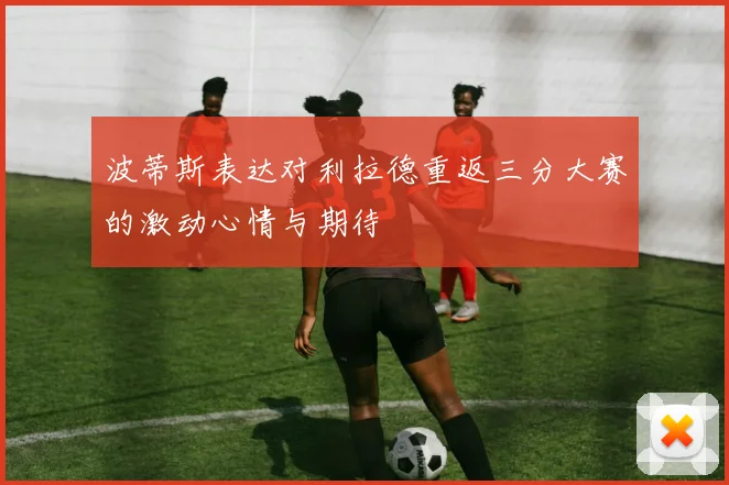 波蒂斯表达对利拉德重返三分大赛的激动心情与期待