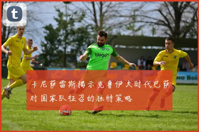 卡尼萨雷斯揭示克鲁伊夫时代巴萨对国家队征召的独特策略