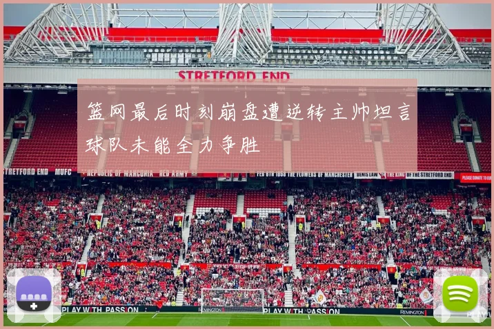 篮网最后时刻崩盘遭逆转主帅坦言球队未能全力争胜
