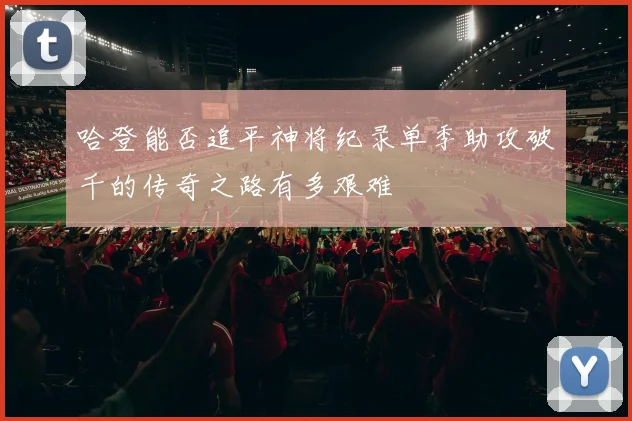 哈登能否追平神将纪录单季助攻破千的传奇之路有多艰难