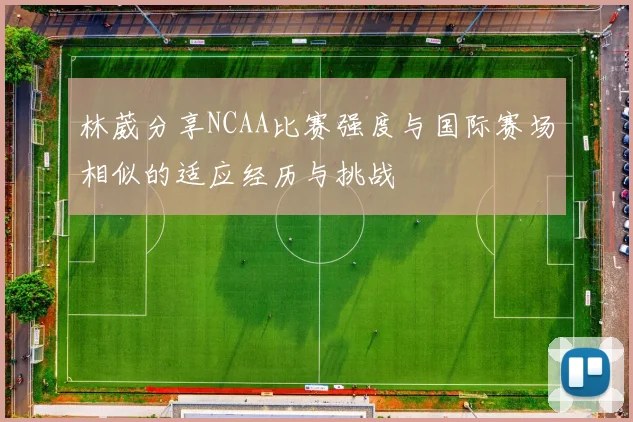林葳分享NCAA比赛强度与国际赛场相似的适应经历与挑战