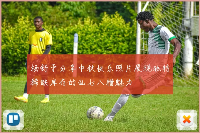 杨舒予分享中秋快乐照片展现独特稀缺库存的乱七八糟魅力