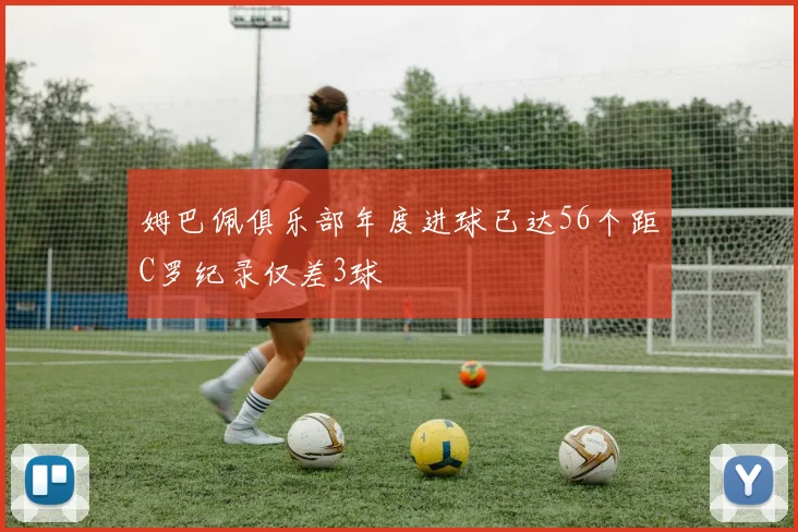 姆巴佩俱乐部年度进球已达56个距C罗纪录仅差3球