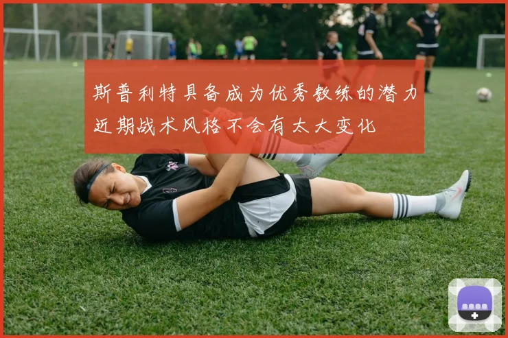 斯普利特具备成为优秀教练的潜力近期战术风格不会有太大变化