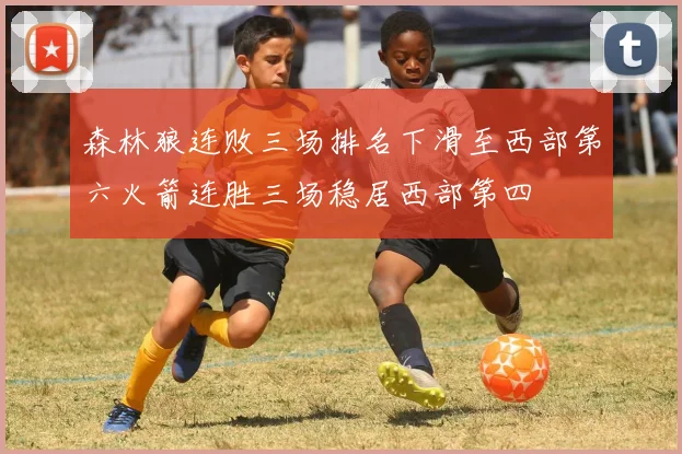 森林狼连败三场排名下滑至西部第六火箭连胜三场稳居西部第四
