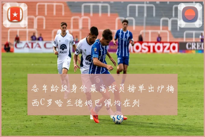 各年龄段身价最高球员榜单出炉梅西C罗哈兰德姆巴佩均在列