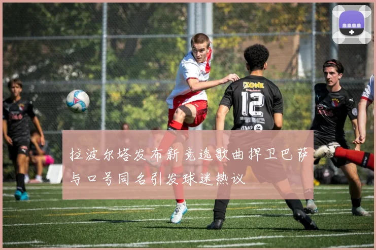 拉波尔塔发布新竞选歌曲捍卫巴萨与口号同名引发球迷热议