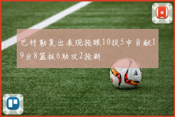 巴特勒复出表现抢眼10投5中贡献19分8篮板6助攻2抢断