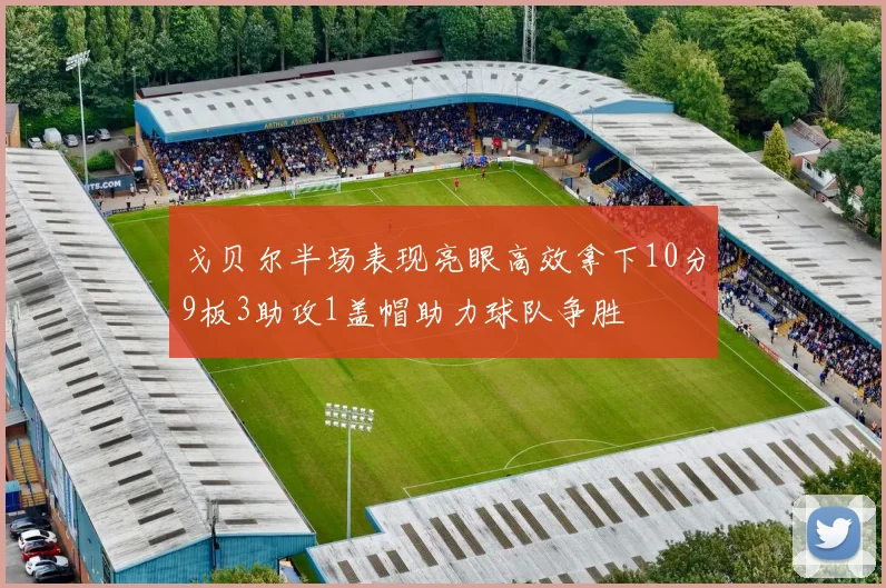 戈贝尔半场表现亮眼高效拿下10分9板3助攻1盖帽助力球队争胜