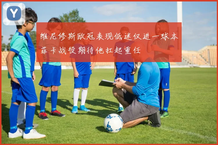 维尼修斯欧冠表现低迷仅进一球本菲卡战役期待他扛起重任