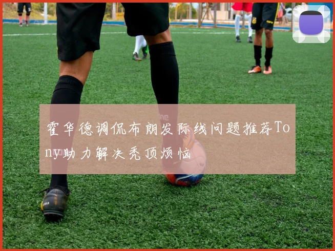 霍华德调侃布朗发际线问题推荐Tony助力解决秃顶烦恼