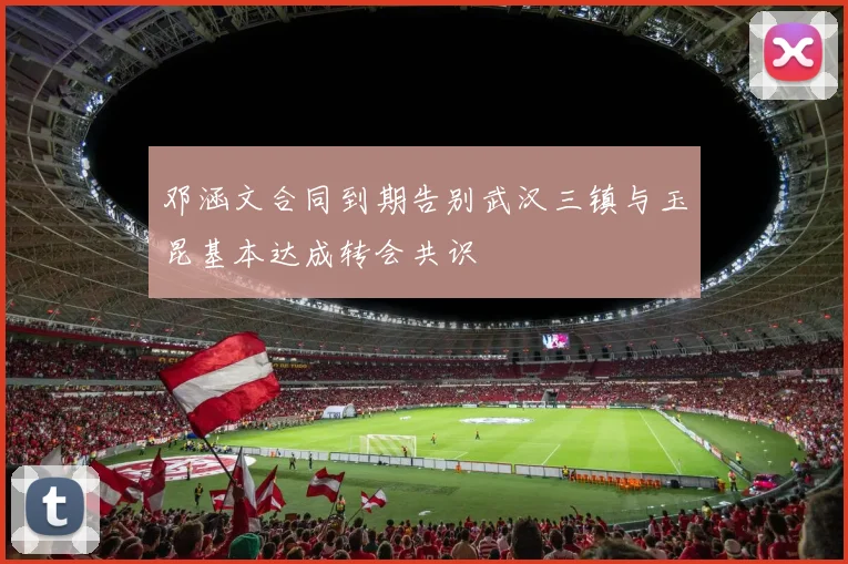 邓涵文合同到期告别武汉三镇与玉昆基本达成转会共识