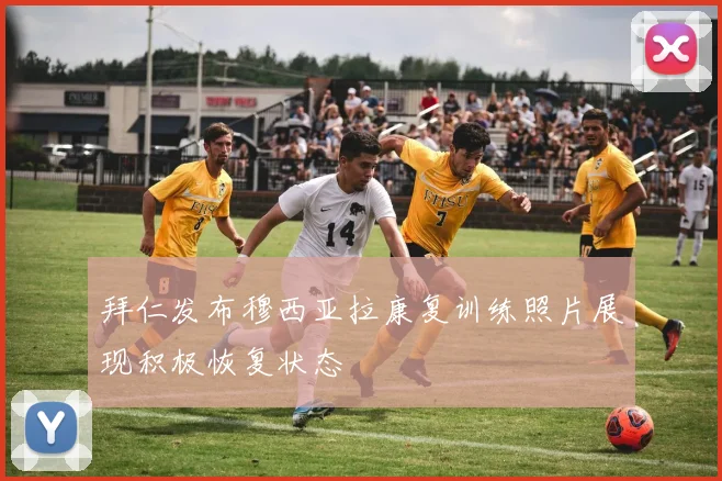 拜仁发布穆西亚拉康复训练照片展现积极恢复状态