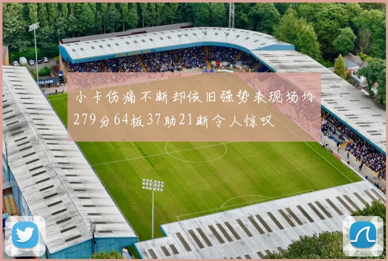 小卡伤痛不断却依旧强势表现场均279分64板37助21断令人惊叹