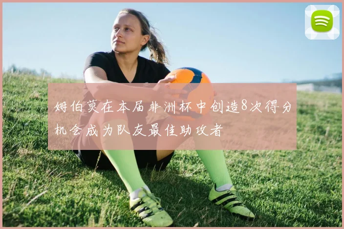 姆伯莫在本届非洲杯中创造8次得分机会成为队友最佳助攻者