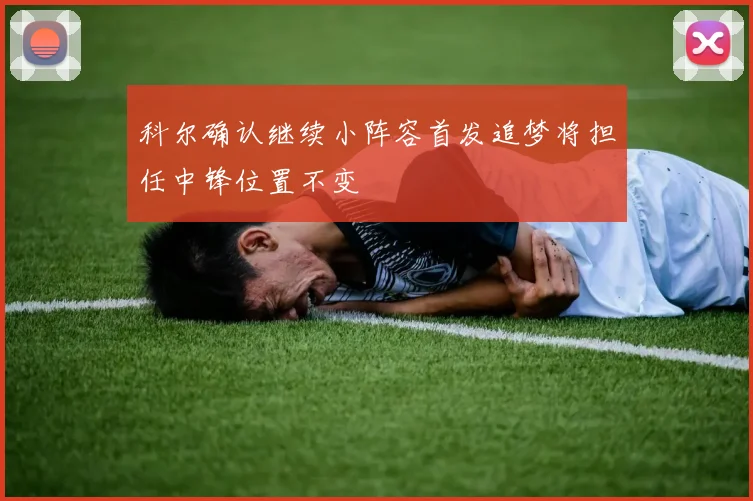 科尔确认继续小阵容首发追梦将担任中锋位置不变