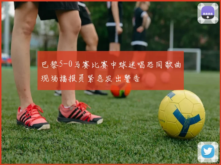 巴黎5-0马赛比赛中球迷唱恐同歌曲现场播报员紧急发出警告