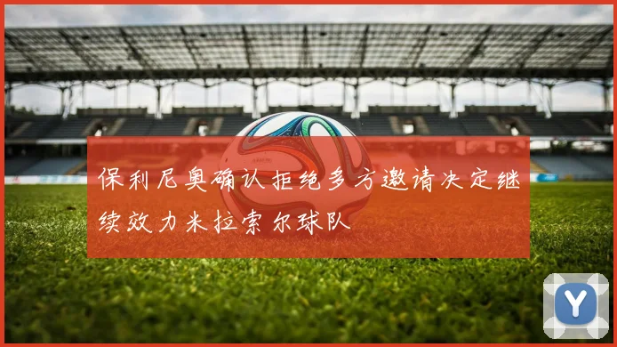 保利尼奥确认拒绝多方邀请决定继续效力米拉索尔球队
