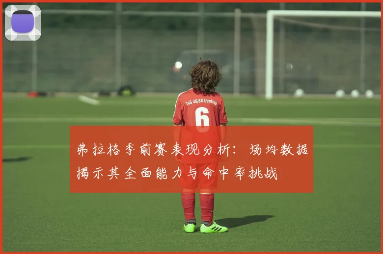弗拉格季前赛表现分析：场均数据揭示其全面能力与命中率挑战