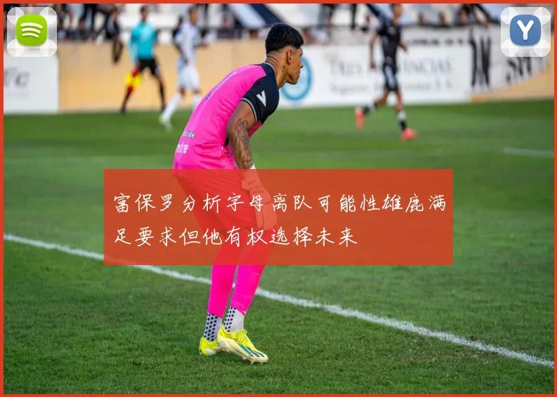 富保罗分析字母离队可能性雄鹿满足要求但他有权选择未来