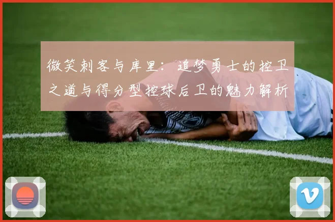 微笑刺客与库里：追梦勇士的控卫之道与得分型控球后卫的魅力解析