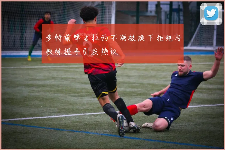 多特前锋吉拉西不满被换下拒绝与教练握手引发热议