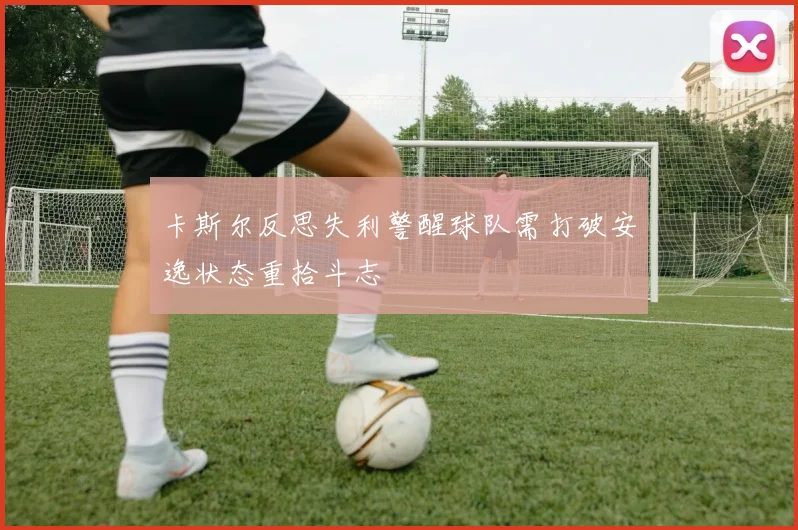 卡斯尔反思失利警醒球队需打破安逸状态重拾斗志