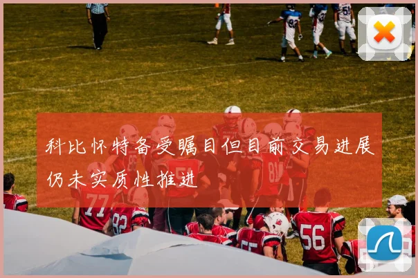 科比怀特备受瞩目但目前交易进展仍未实质性推进